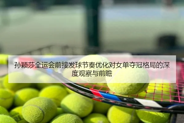 孙颖莎全运会前接发球节奏优化对女单夺冠格局的深度观察与前瞻
