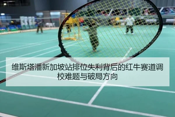 维斯塔潘新加坡站排位失利背后的红牛赛道调校难题与破局方向
